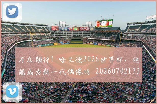 万众期待！哈兰德2026世界杯，他能成为新一代偶像吗_20260702173815