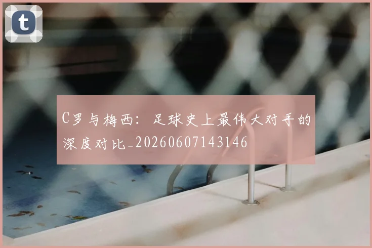 C罗与梅西：足球史上最伟大对手的深度对比_20260607143146
