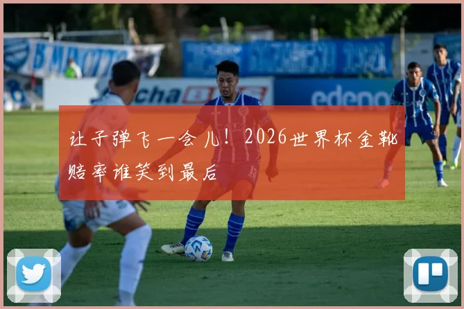 让子弹飞一会儿！2026世界杯金靴赔率谁笑到最后