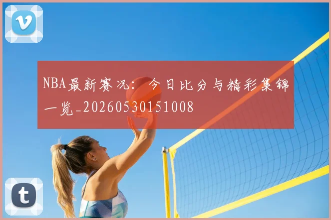 NBA最新赛况：今日比分与精彩集锦一览_20260530151008