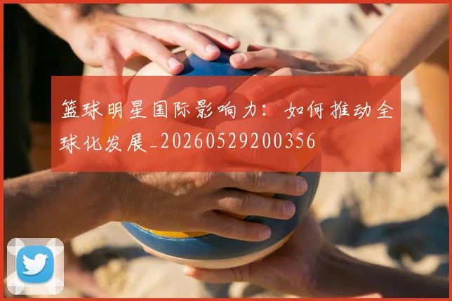 篮球明星国际影响力：如何推动全球化发展_20260529200356