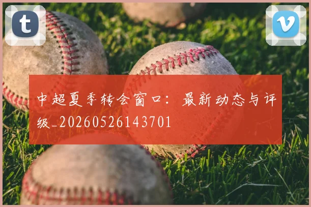 中超夏季转会窗口：最新动态与评级_20260526143701