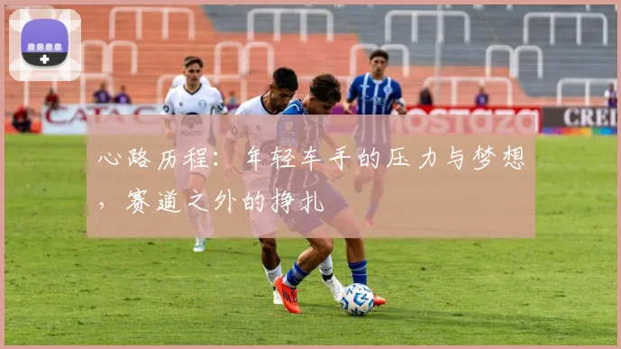 心路历程:年轻车手的压力与梦想,赛道之外的挣扎