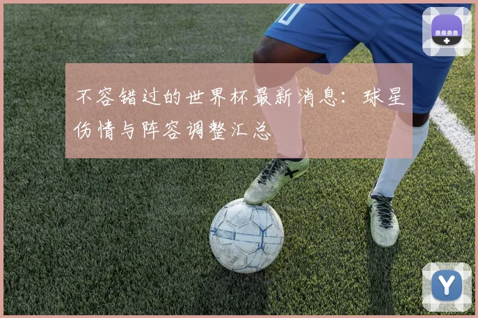 不容错过的世界杯最新消息：球星伤情与阵容调整汇总