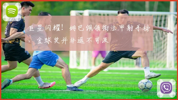 巨星闪耀！姆巴佩领衔法甲射手榜，金球奖并非遥不可及