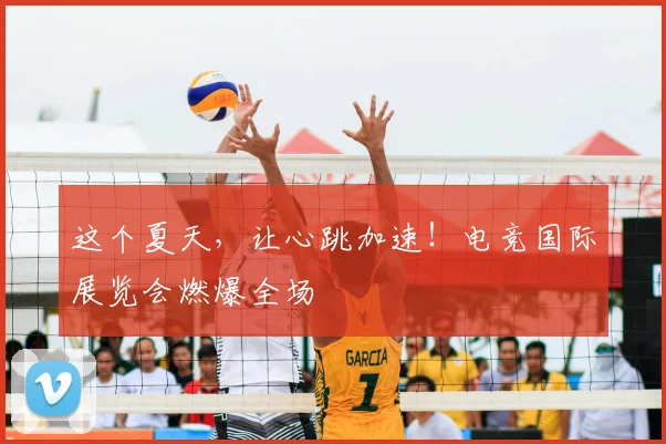 这个夏天，让心跳加速！电竞国际展览会燃爆全场