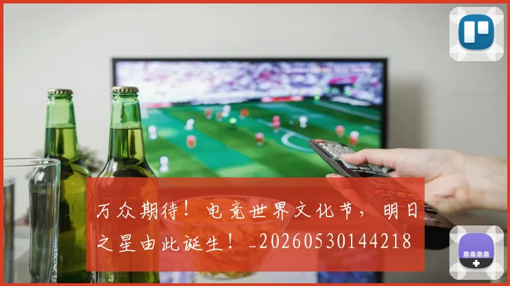 万众期待！电竞世界文化节，明日之星由此诞生！_20260530144218