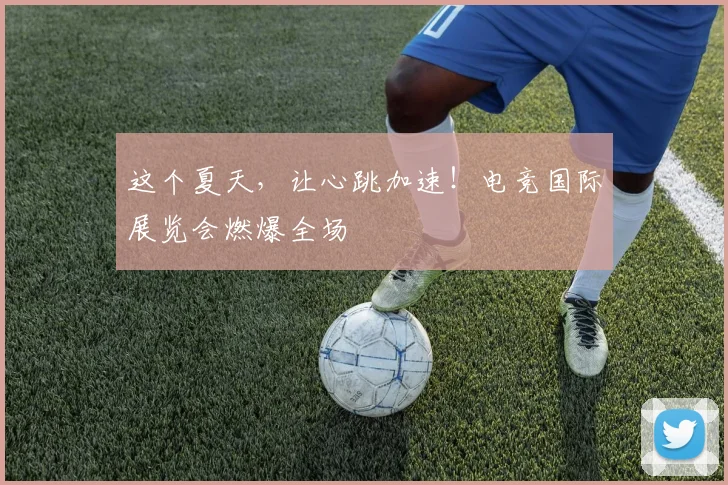 这个夏天，让心跳加速！电竞国际展览会燃爆全场
