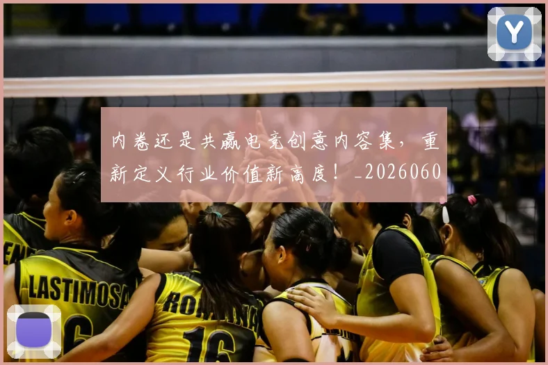 内卷还是共赢电竞创意内容集，重新定义行业价值新高度！_20260602212331