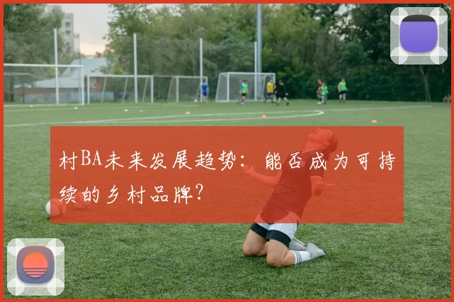 村BA未来发展趋势：能否成为可持续的乡村品牌？