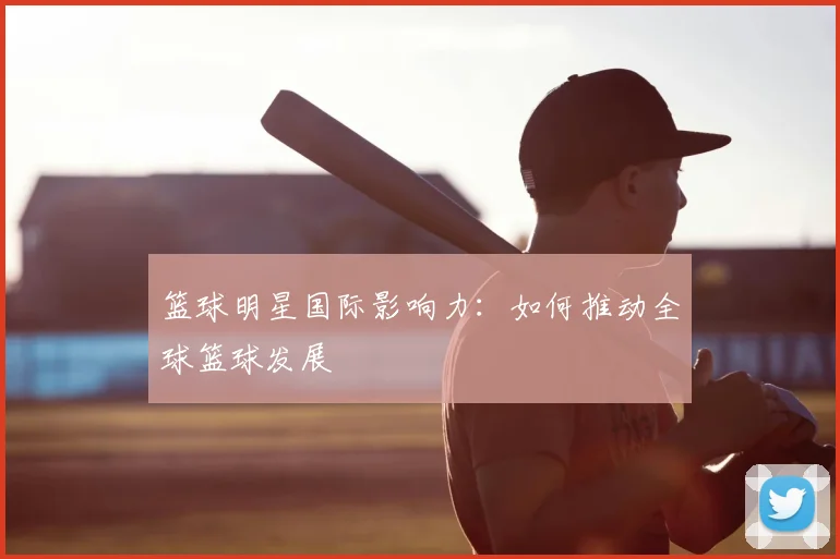 篮球明星国际影响力：如何推动全球篮球发展