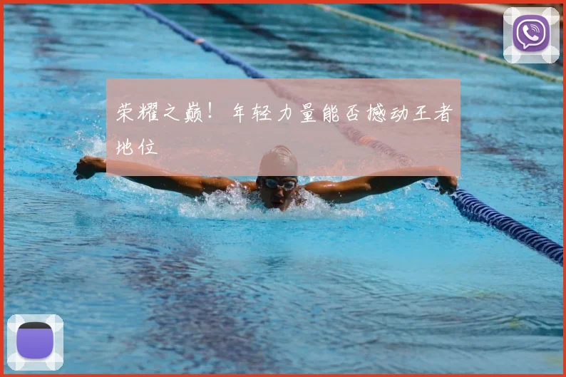 荣耀之巅！年轻力量能否撼动王者地位