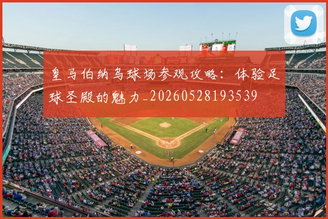 皇马伯纳乌球场参观攻略：体验足球圣殿的魅力_20260528193539