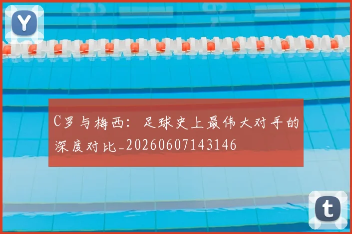 C罗与梅西：足球史上最伟大对手的深度对比_20260607143146