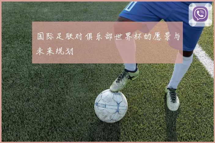 国际足联对俱乐部世界杯的愿景与未来规划