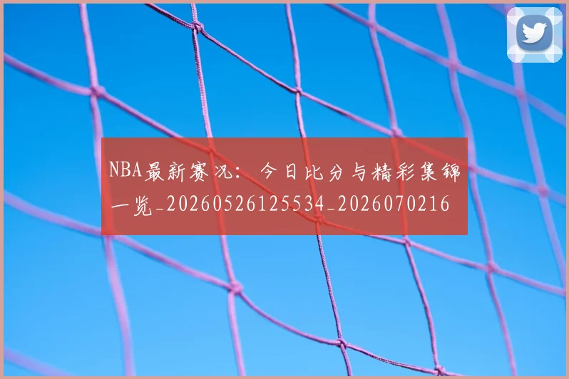 NBA最新赛况：今日比分与精彩集锦一览_20260526125534_20260702165314