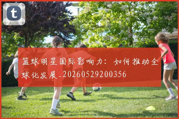 篮球明星国际影响力：如何推动全球化发展_20260529200356