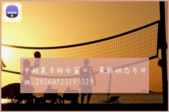 中超夏季转会窗口：最新动态与评级_20260523195329