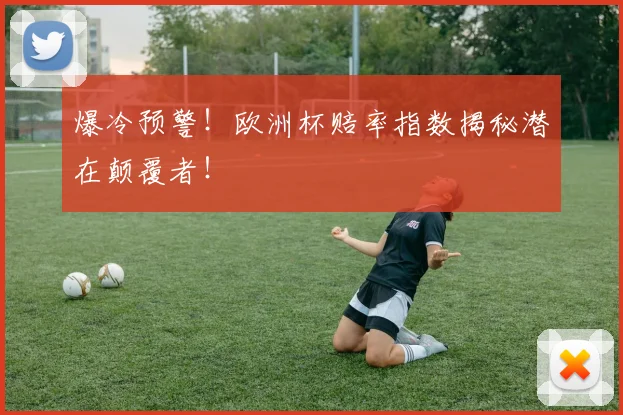 爆冷预警!欧洲杯赔率指数揭秘潜在颠覆者!